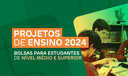 Projetos de Ensino 2024 - Bolsas para estudantes dos níveis médio e superior Projetos de Ensino 2024 - Bolsas para estudantes dos níveis médio e superior