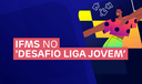 IFMS no 'Desafio Liga Jovem' IFMS no 'Desafio Liga Jovem'