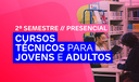 Cursos Técnicos para Jovens e Adultos - 2º Semestre - Presencial